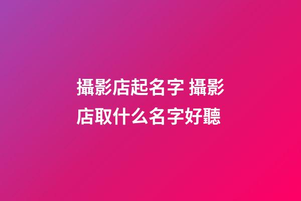 攝影店起名字 攝影店取什么名字好聽-第1張-店鋪起名-玄機(jī)派